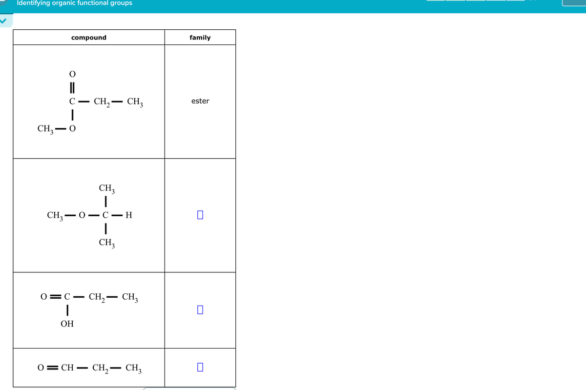 Identifying organic functional groups
compound
||
C
CH3 - O
family
-
-
CH₂- CH3
ester
CH3
|
CH3 — O — C-H
CH₁₂
0 = C - CH₂- CH3
OH
☐
☐
0 = CH
-
CH2-CH3
☐