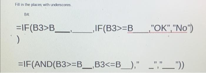 Fill in the places with underscores.
B4:
=IF(B3>B_
„IF(B3>=B
,"OK","No")
=IF(AND(B3>=B_,B3<=B_)," _","_"))
11 11
-
