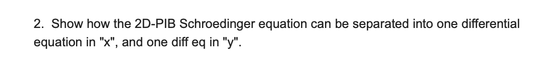 2. Show how the 2D-PIB Schroedinger equation can be separated into one differential
equation in "x", and one diff eq in "y".