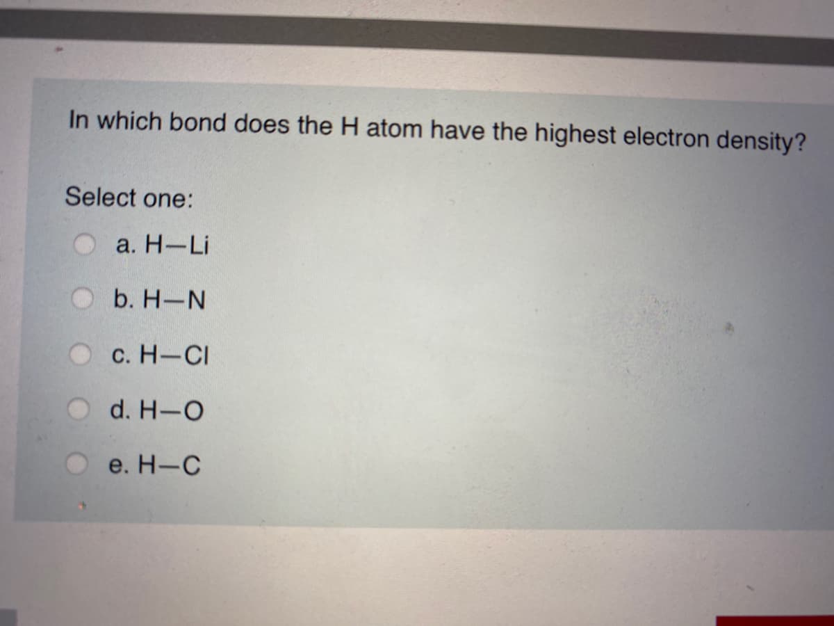 In which bond does the H atom have the highest electron density?
Select one:
а. Н—Li
O b. H-N
с. Н-С
d. H-O
e. H-C
