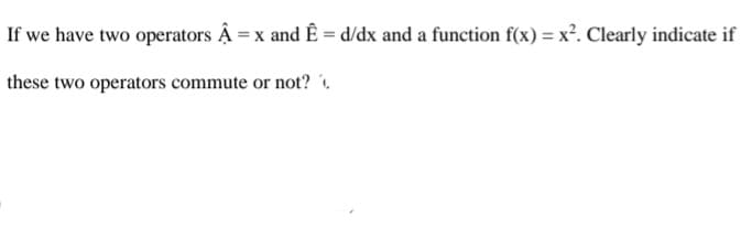 If we have two operators Ậ = x and Ê = d/dx and a function f(x) = x². Clearly indicate if
these two operators commute or not?
