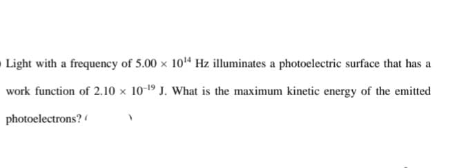 Light with a frequency of 5.00 x 104 Hz illuminates a photoelectric surface that has a
work function of 2.10 × 10-19 J. What is the maximum kinetic energy of the emitted
photoelectrons?
