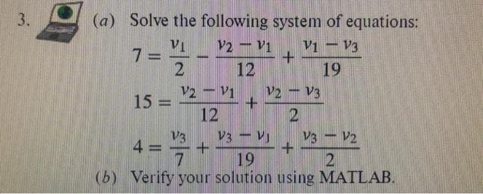 3.
(a) Solve the following system of equations:
V1-V3
19
7 =
VI
2
15 =
-
www.
V2 - V1
12
V2 - V1
12
+
+
+
V2
2
V3
V3 - V1
7
19
(b) Verify your solution using MATLAB.
V3
+
V3 - V2
2