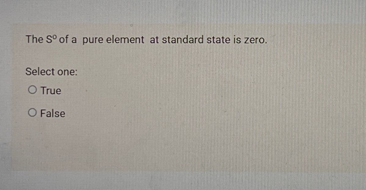 The So of a pure element at standard state is zero.
Select one:
O True
O False
