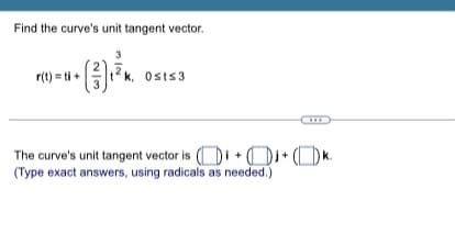 Find the curve's unit tangent vector.
r(t)=ti+
k, Ost≤3
The curve's unit tangent vector is (i + + (1) k.
(Type exact answers, using radicals as needed.)