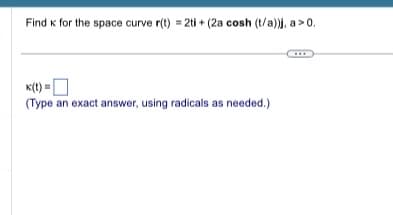 Find к for the space curve r(t) = 2ti + (2a cosh (t/a)), a > 0.
K(t)=
(Type an exact answer, using radicals as needed.)