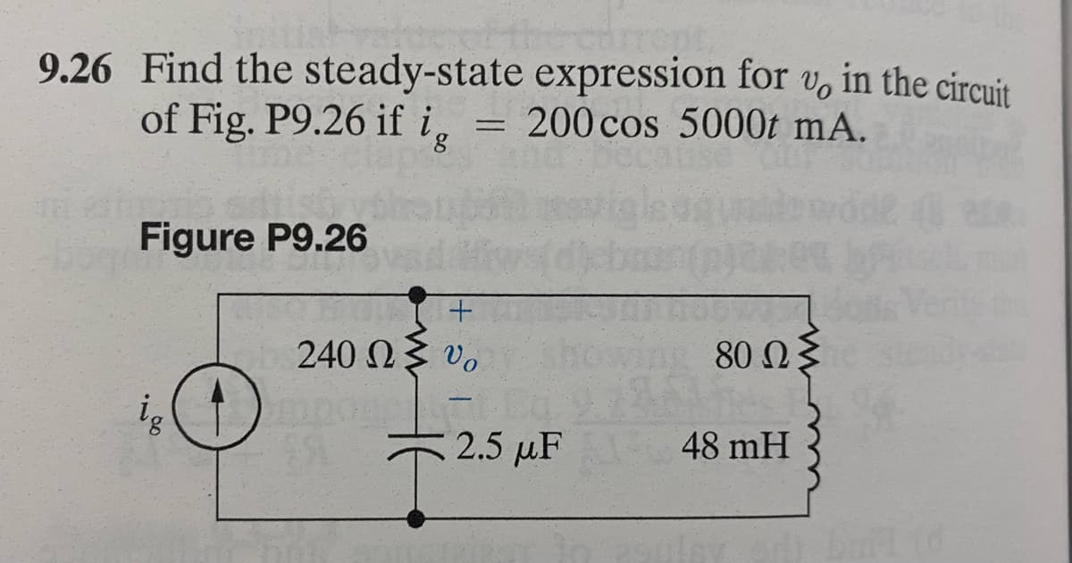 9.26 Find the steady-state expression for v, in the circuit
of Fig. P9.26 if i, = 200 cos 5000t mA.
ig
Figure P9.26
ig
+
240 Ω 3 0
80 ΩΣ
2.5 μF 48 mH
+2.5