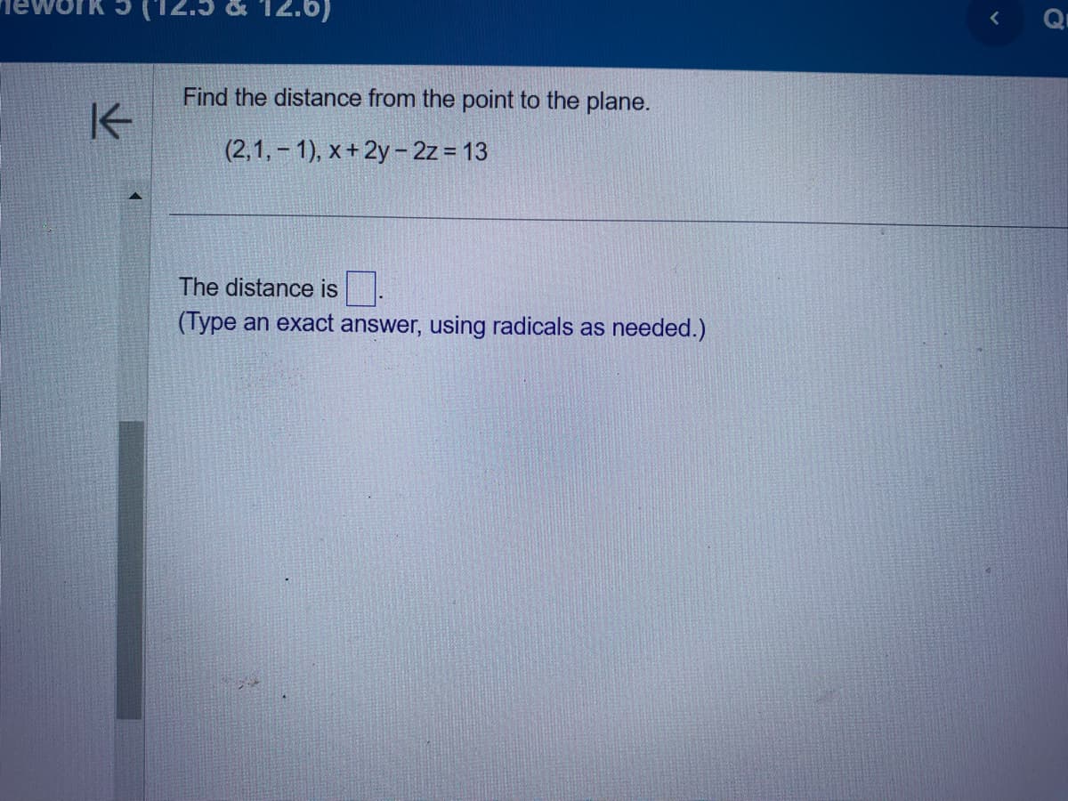 K
& 12.6)
Find the distance from the point to the plane.
(2,1,1), x + 2y - 2z = 13
The distance is
(Type an exact answer, using radicals as needed.)
V