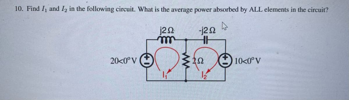 10. Find I, and I in the following circuit. What is the average power absorbed by ALL elements in the circuit?
jΖΩ
-j2Ω
20<0°V
www
ΤΩ
10<0°V