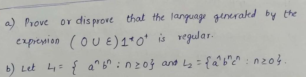 a) Prove or disprove that the language generated by the
expression (OUE) 1*0+ is regular.
b) Let 4₁ = {a^ b^ : n=0} and L₂ = {a^ b^c^ nz04.