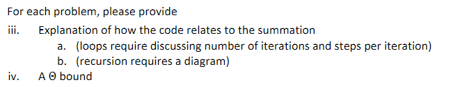 For each problem, please provide
iii.
Explanation of how the code relates to the summation
a. (loops require discussing number of iterations and steps per iteration)
b. (recursion requires a diagram)
A O bound
iv.
