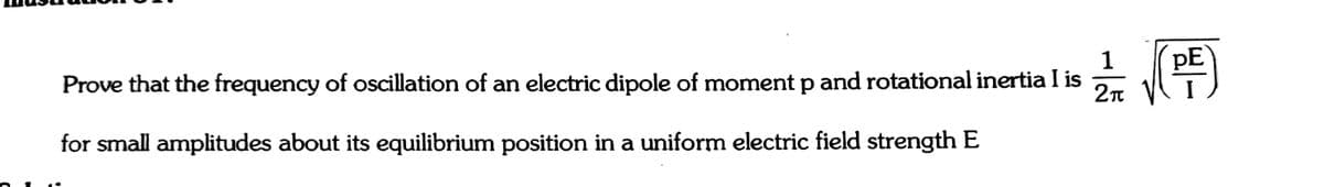 1
Prove that the frequency of oscillation of an electric dipole of momentp and rotational inertia I is
for small amplitudes about its equilibrium position in a uniform electric field strength E
