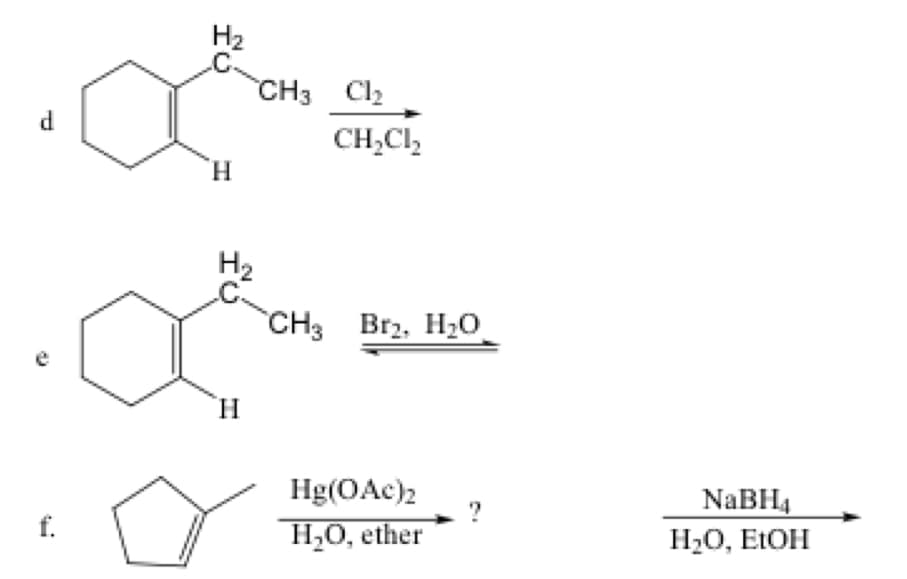 d
f.
H₂
C.
H
CH3 Cl₂
H₂
_C-
H
CH₂Cl₂
CH3 Br2, H₂O
Hg(OAc)2
H₂O, ether
NaBH4
H₂O, EtOH