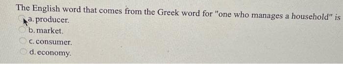 The English word that comes from the Greek word for "one who manages a household" is
a. producer.
b. market.
C. consumer.
d. economy.