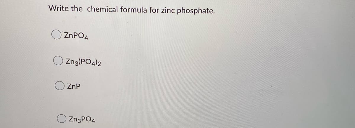 Write the chemical formula for zinc phosphate.
ZnPO4
Zn3(PO4)2
ZnP
Zn3PO4