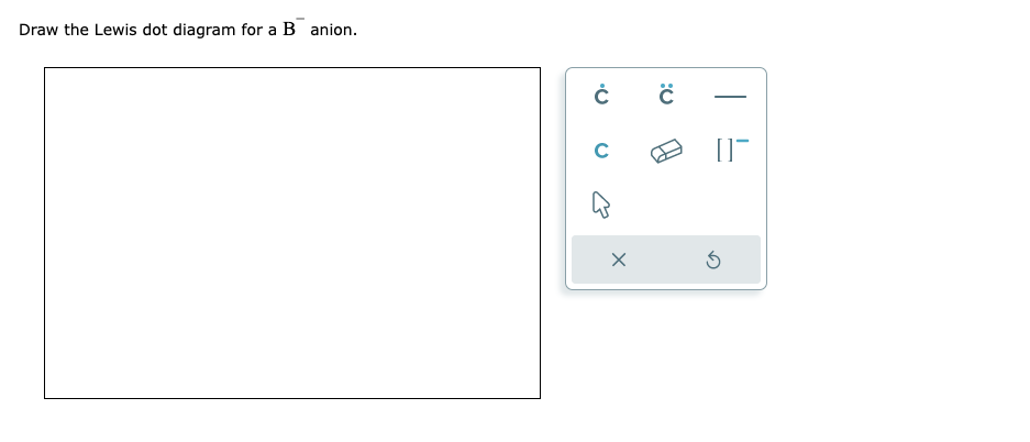 Draw the Lewis dot diagram for a B anion.
Ċ
C
X
C
[]
3