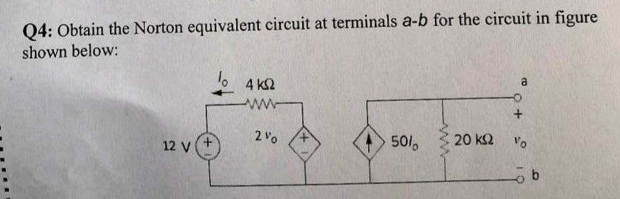 Q4: Obtain the Norton equivalent circuit at terminals a-b for the circuit in figure
shown below:
12 V+
4 ΚΩ
www
2%
+
50%
www
20 ΚΩ
CO
+
Vo
b