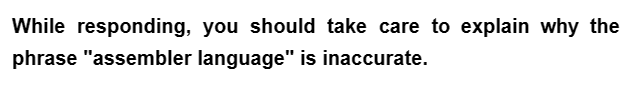 While responding, you should take care to explain why the
phrase "assembler language" is inaccurate.