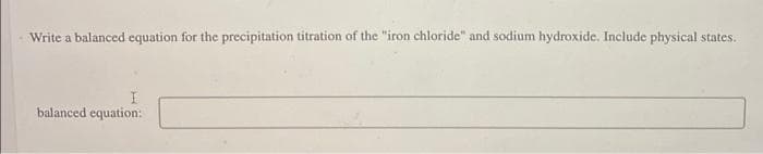 Write a balanced equation for the precipitation titration of the "iron chloride" and sodium hydroxide. Include physical states.
balanced equation: