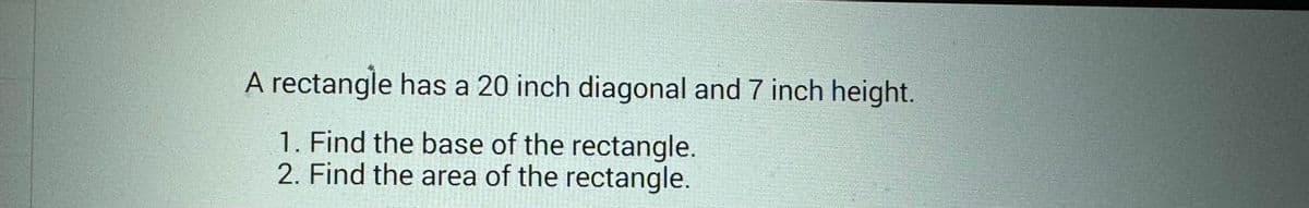 A rectangle has a 20 inch diagonal and 7 inch height.
1. Find the base of the rectangle.
2. Find the area of the rectangle.