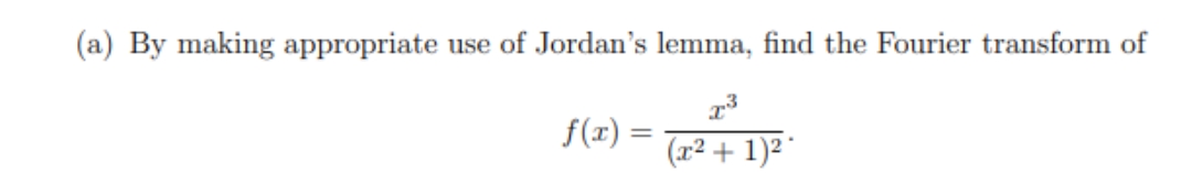 (a) By making appropriate use of Jordan's lemma, find the Fourier transform of
x³
f(x) =
(x² + 1)²