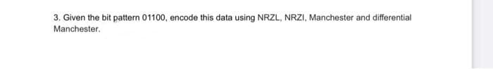 3. Given the bit pattern 01100, encode this data using NRZL, NRZI, Manchester and differential
Manchester.
