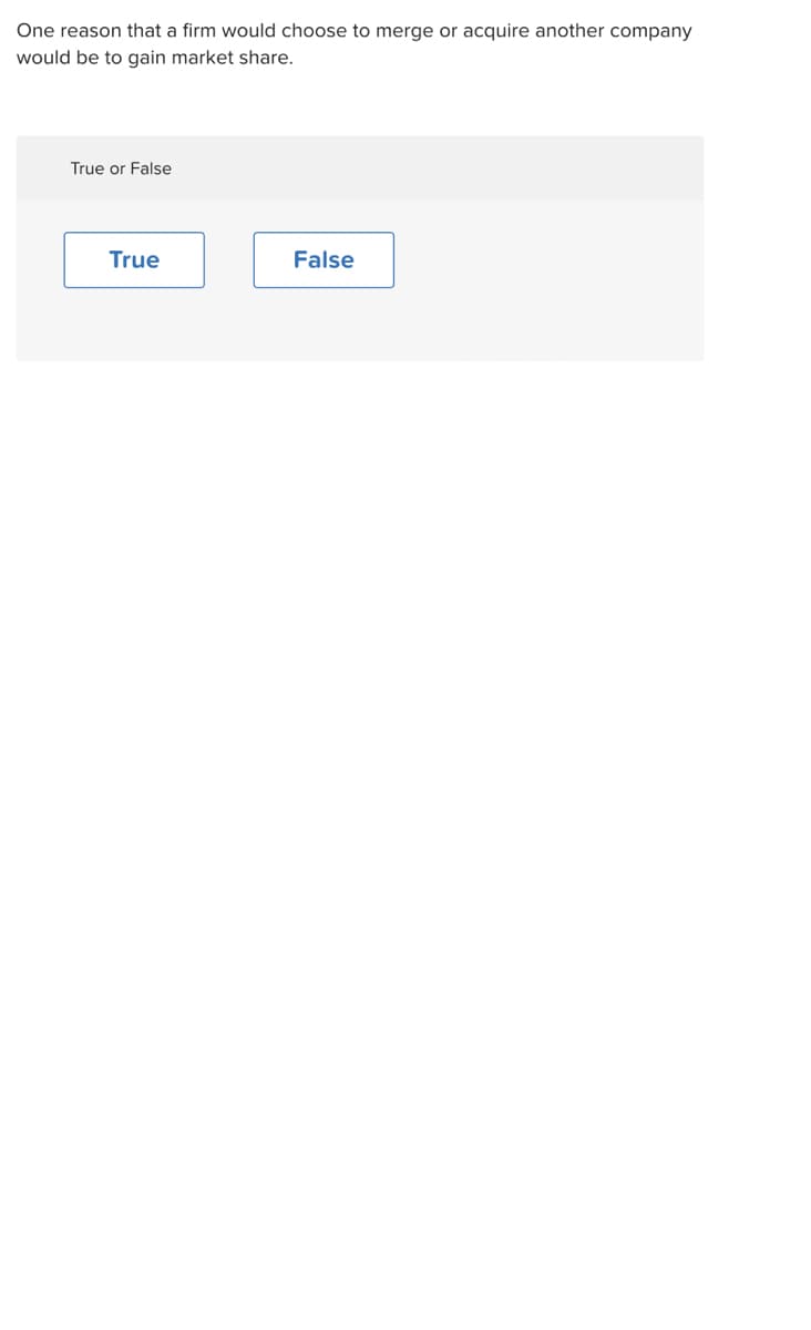 One reason that a firm would choose to merge or acquire another company
would be to gain market share.
True or False
True
False
