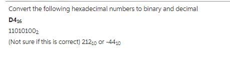Convert the following hexadecimal numbers to binary and decimal
D416
11010100₂
(Not sure if this is correct) 21210 or -4410