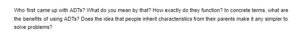 Who first came up with ADTS? What do you mean by that? How exactly do they function? In concrete terms, what are
the benefits of using ADTS? Does the idea that people inherit characteristics from their parents make it any simpler to
solve problems?
