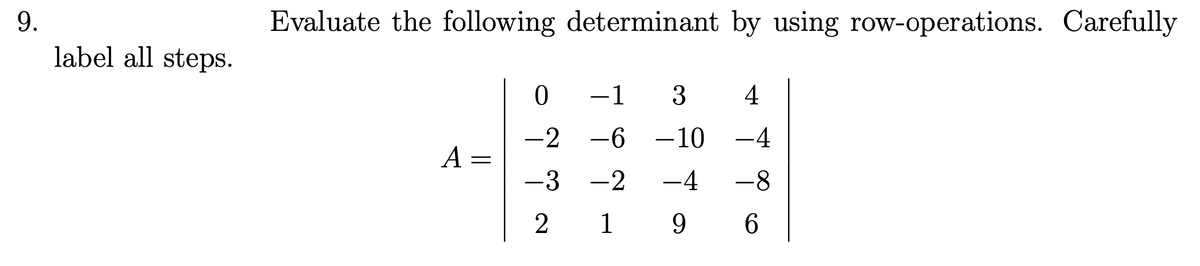 9.
label all steps.
Evaluate the following determinant by using row-operations. Carefully
A
==
0
-1 3 4
-2 -6 -10 -4
-3-2 -4 -8
2 196