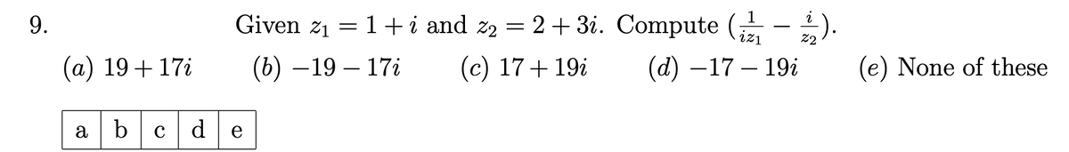 Given z₁ = 1+i and 22 = 2 + 3i. Compute (½ - ½-½).
(c) 17+ 19i
(d) -17-19i
22
(e) None of these
9.
(a) 19+17i
(b) -19-17i
a b с
d
e
