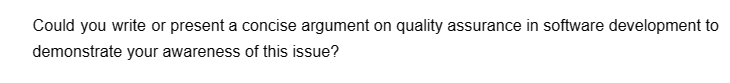 Could you write or present a concise argument on quality assurance in software development to
demonstrate your awareness of this issue?