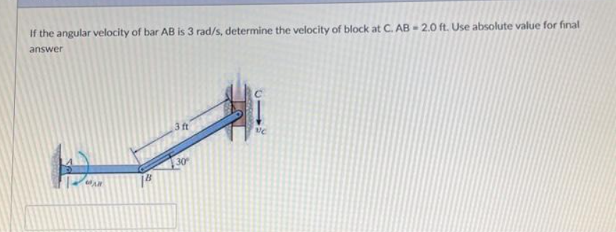 If the angular velocity of bar AB is 3 rad/s, determine the velocity of block at C. AB - 2.0 ft. Use absolute value for final
answer
D
All
3 ft
30°
vc