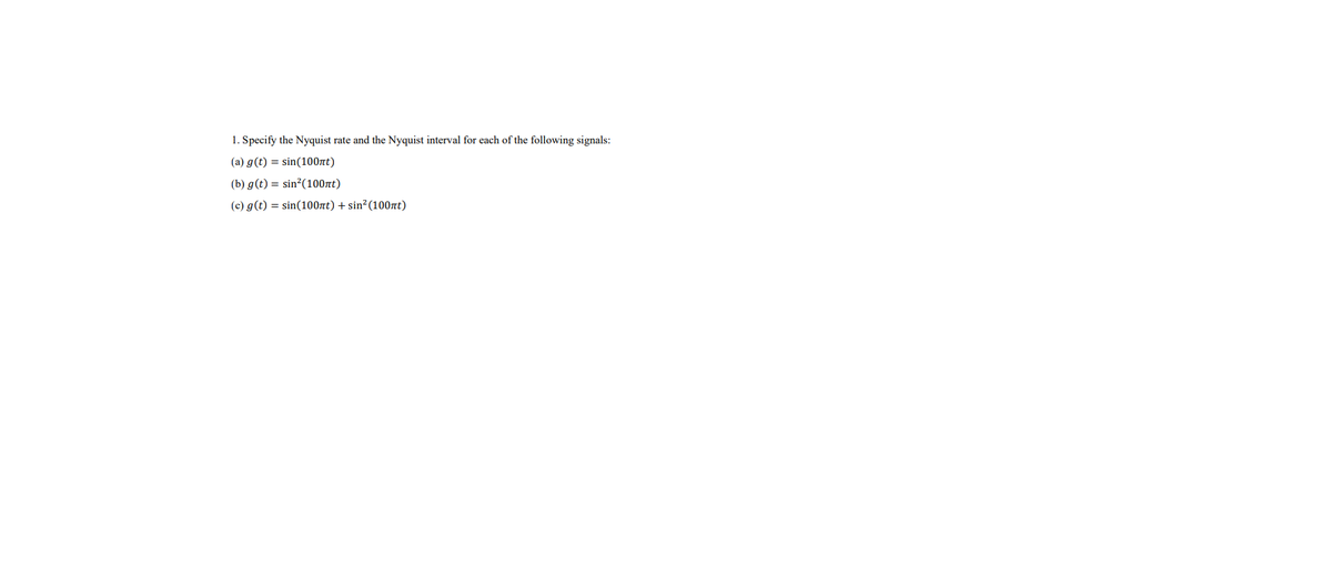 1. Specify the Nyquist rate and the Nyquist interval for each of the following signals:
(a) g(t) = sin(100nt)
(b) g(t) = sin²(100nt)
(c) g(t) = sin(100nt) + sin² (100nt)