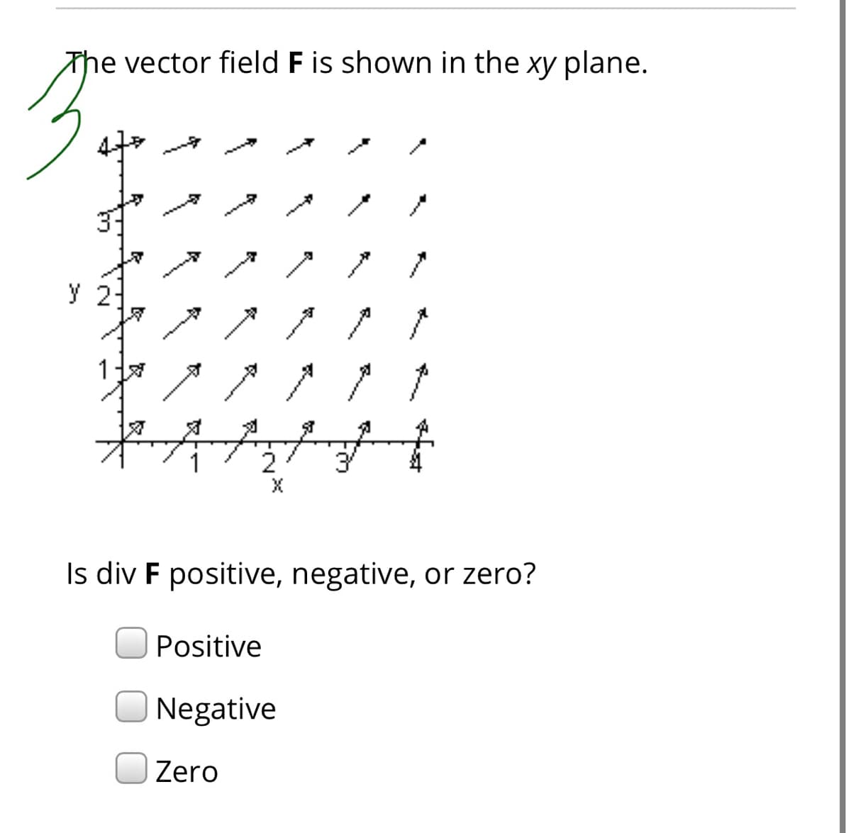 The vector field F is shown in the xy plane.
y 2-
2
Is div F positive, negative, or zero?
Positive
Negative
Zero
