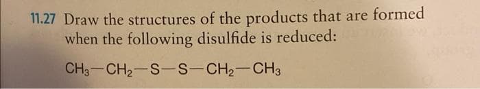 11.27 Draw the structures of the products that are formed
when the following disulfide is reduced:
CH3-CH2-S-S-CH2-CH3

