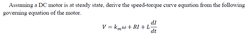 Assuming a DC motor is at steady state, derive the speed-torque curve equation from the following
governing equation of the motor.
dI
V = kmw+RI +L-
dt
