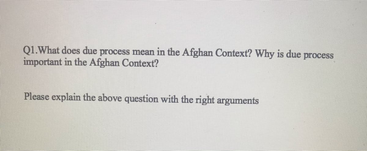 Q1.What does due process mean in the Afghan Context? Why is due process
important in the Afghan Context?
Please explain the above question with the right arguments
