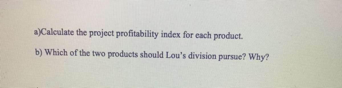 a)Calculate the project profitability index for each product.
b) Which of the two products should Lou's division pursue? Why?
