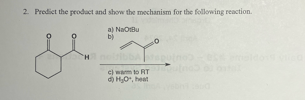 2. Predict the product and show the mechanism for the following reaction.
a) NaOtBu
b)
O
Hnoitibb ispu
c) warm to RT
d) H3O+, heat
oldo19 visa