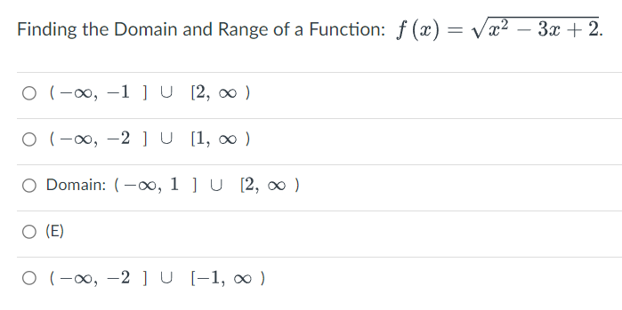 Finding the Domain and Range of a Function: f (x) = √
O (∞, -1] U [2, ∞)
○ (-∞, -2] U [1, ∞)
O Domain: (-∞, 1] U [2, ∞ )
(E)
O (-, -2] U [−1, ∞)
x2
-
3x + 2.