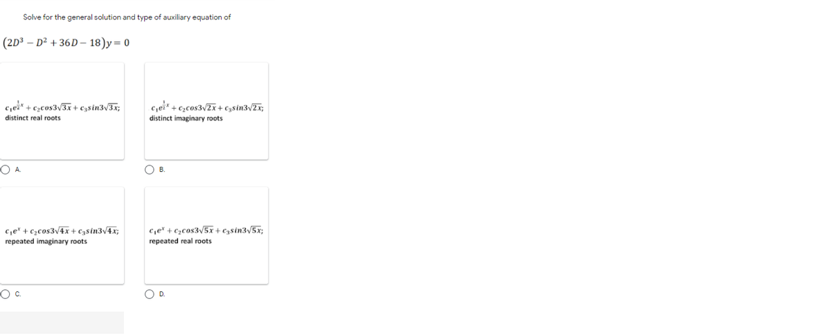 Solve for the general solution and type of auxiliary equation of
(2D3 – D² + 36D – 18)y= 0
c,ež* + c,cos3v3x+ czsin3v3x;
c,ei + €zcos3vZx+ €3$in3v2x;
distinct real roots
distinct imaginary roots
OB.
c,e* + c2cos3v4x + C3sin3v4x;
repeated imaginary roots
c,e* + ¢zcos3v5x+ C3sin3/5x;
repeated real roots
Oc.
OD.
