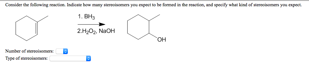 Consider the following reaction. Indicate how many stereoisomers you expect to be formed in the reaction, and specify what kind of stereoisomers you expect.
1. ВНз
2.Н2О2, NaOH
ОН
Number of stereoisomers:
Type of stereoisomers:
