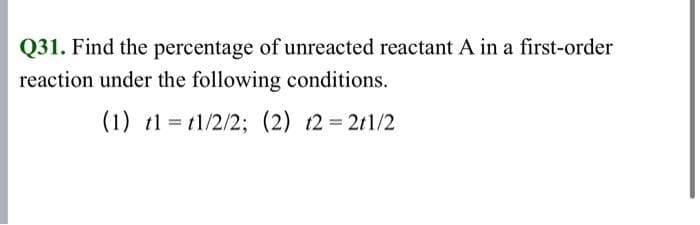 Q31. Find the percentage of unreacted reactant A in a first-order
reaction under the following conditions.
(1) t1 = t1/2/2; (2) t2 = 2t1/2