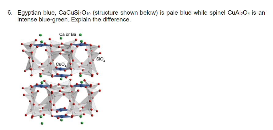 6. Egyptian blue, CaCuSi4O10 (structure shown below) is pale blue while spinel CuAl2O4 is an
intense blue-green. Explain the difference.
Ca or Ba
CUO
Sio