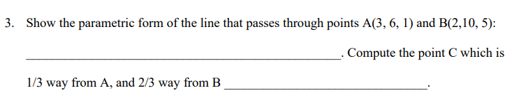 3. Show the parametric form of the line that passes through points A(3, 6, 1) and B(2,10, 5):
Compute the point C which is
1/3 way from A, and 2/3 way from B