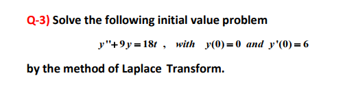 Q-3) Solve the following initial value problem
y"+9y = 181 , with y(0)=0 and y'(0)=6
by the method of Laplace Transform.
