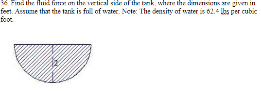 36. Find the fluid force on the vertical side of the tank, where the dimensions are given in
feet. Assume that the tank is full of water. Note: The density of water is 62.4 lbs per cubic
foot.