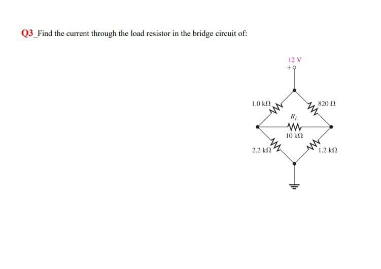 Q3 Find the current through the load resistor in the bridge circuit of:
12 V
+9
1.0 ΚΩ
RL
www
10 ΚΩ
820 Ω
2.2 ΚΩ
1.2 ΚΩ