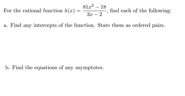 812²-18
3x - 2
a. Find any intercepts of the function. State them as ordered pairs.
For the rational function h(x) =
b. Find the equations of any asymptotes.
"
find each of the following: